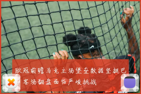 欧冠前瞻马竞主场堡垒数据坚挺巴萨客场翻盘面临严峻挑战
