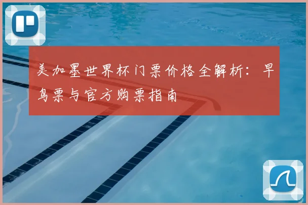 美加墨世界杯门票价格全解析:早鸟票与官方购票指南