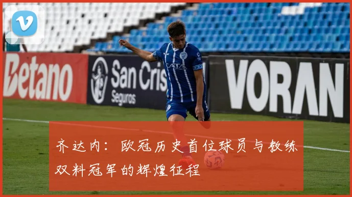 齐达内:欧冠历史首位球员与教练双料冠军的辉煌征程