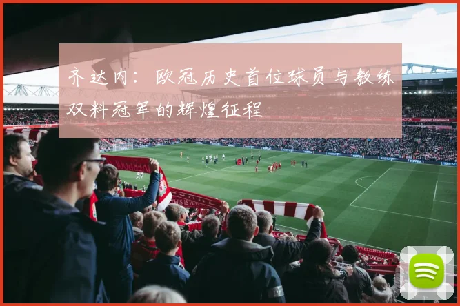 齐达内:欧冠历史首位球员与教练双料冠军的辉煌征程