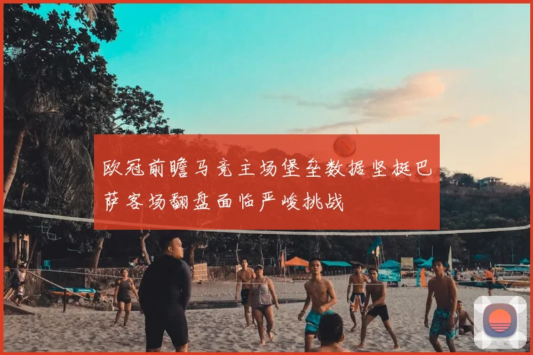 欧冠前瞻马竞主场堡垒数据坚挺巴萨客场翻盘面临严峻挑战
