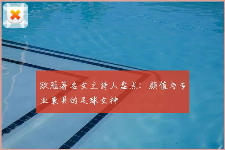 欧冠著名女主持人盘点:颜值与专业兼具的足球女神