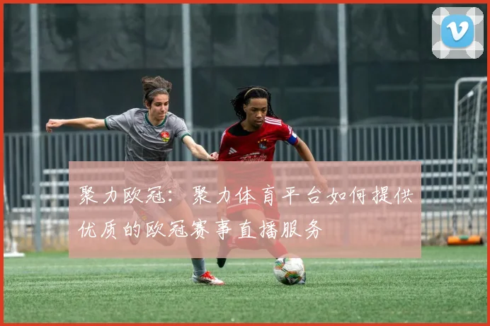 聚力欧冠：聚力体育平台如何提供优质的欧冠赛事直播服务